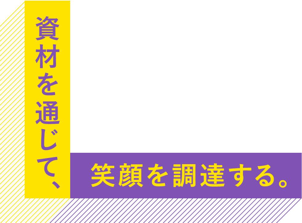 資材を通じて、笑顔を調達する。